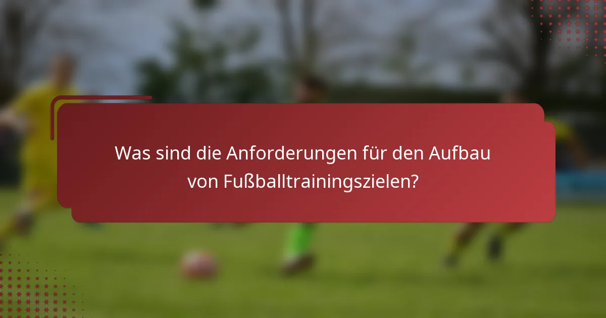Was sind die Anforderungen für den Aufbau von Fußballtrainingszielen?