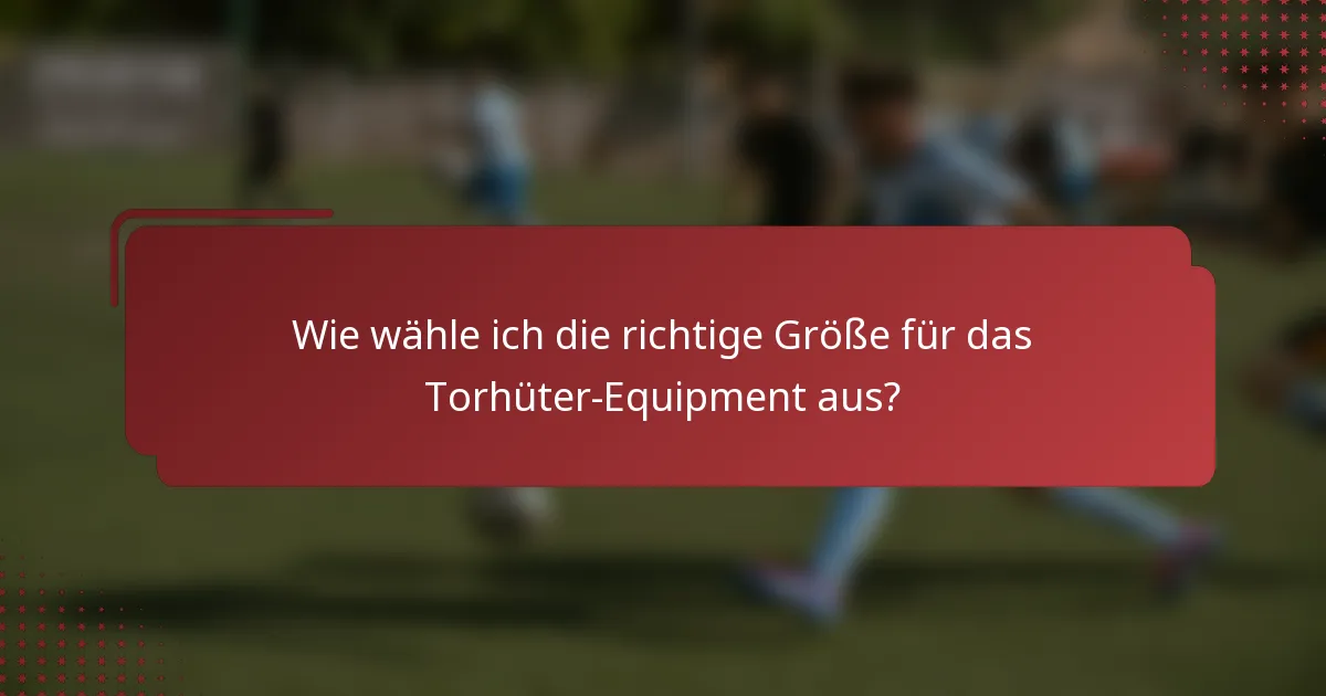Wie wähle ich die richtige Größe für das Torhüter-Equipment aus?